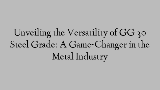 Unveiling the Versatility of GG 30 Steel Grade: A Game-Changer in the Metal Industry