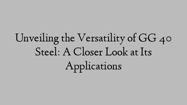 Unveiling the Versatility of GG 40 Steel: A Closer Look at Its Applications