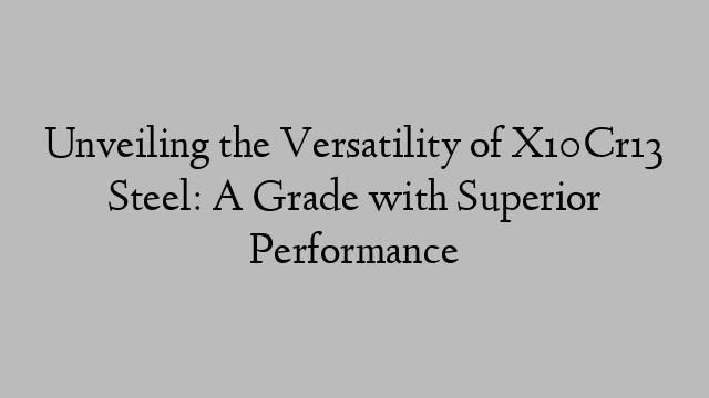 Unveiling the Versatility of X10Cr13 Steel: A Grade with Superior Performance