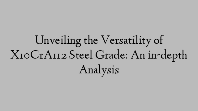 Unveiling the Versatility of X10CrA112 Steel Grade: An in-depth Analysis