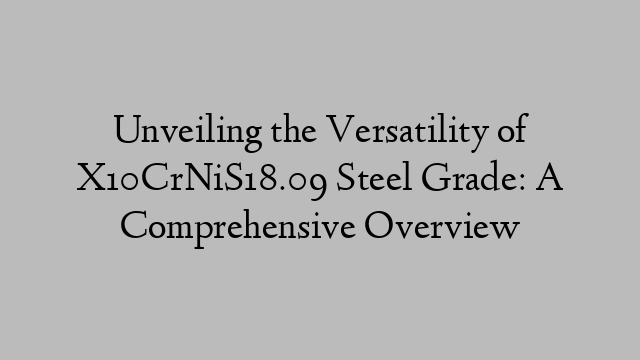 Unveiling the Versatility of X10CrNiS18.09 Steel Grade: A Comprehensive Overview