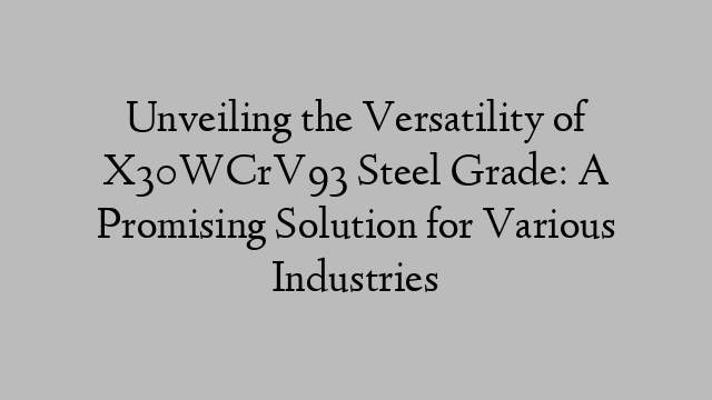 Unveiling the Versatility of X30WCrV93 Steel Grade: A Promising Solution for Various Industries