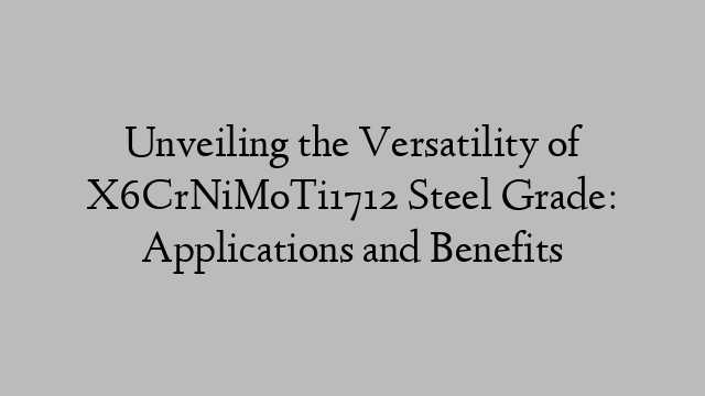 Unveiling the Versatility of X6CrNiMoTi1712 Steel Grade: Applications and Benefits