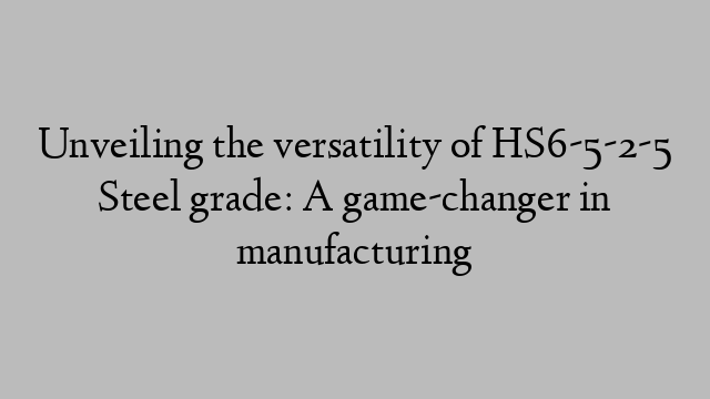 Unveiling the versatility of HS6-5-2-5 Steel grade: A game-changer in manufacturing