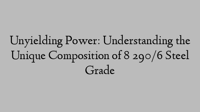 Unyielding Power: Understanding the Unique Composition of 8 290/6 Steel Grade