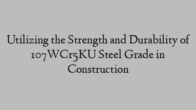 Utilizing the Strength and Durability of 107WCr5KU Steel Grade in Construction