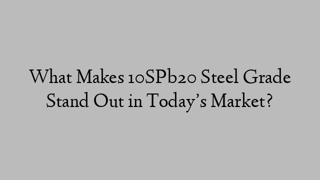 What Makes 10SPb20 Steel Grade Stand Out in Today’s Market?