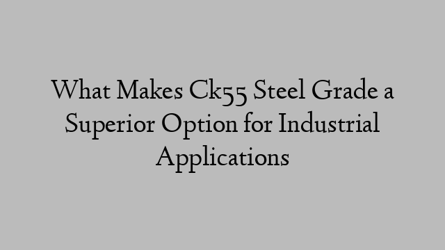 What Makes Ck55 Steel Grade a Superior Option for Industrial Applications