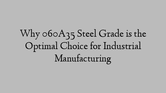 Why 060A35 Steel Grade is the Optimal Choice for Industrial Manufacturing