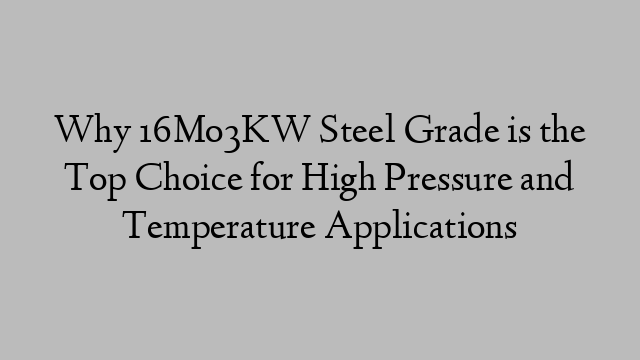 Why 16Mo3KW Steel Grade is the Top Choice for High Pressure and Temperature Applications