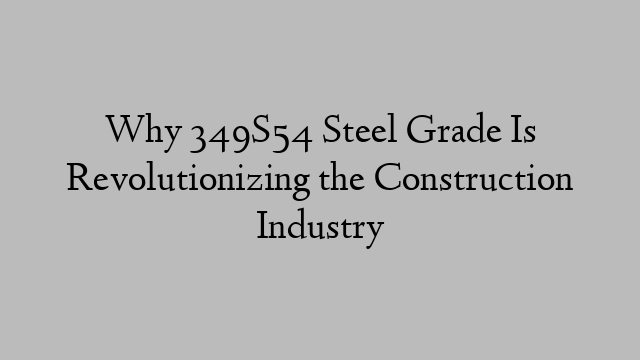 Why 349S54 Steel Grade Is Revolutionizing the Construction Industry