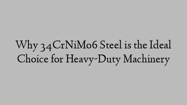 Why 34CrNiMo6 Steel is the Ideal Choice for Heavy-Duty Machinery