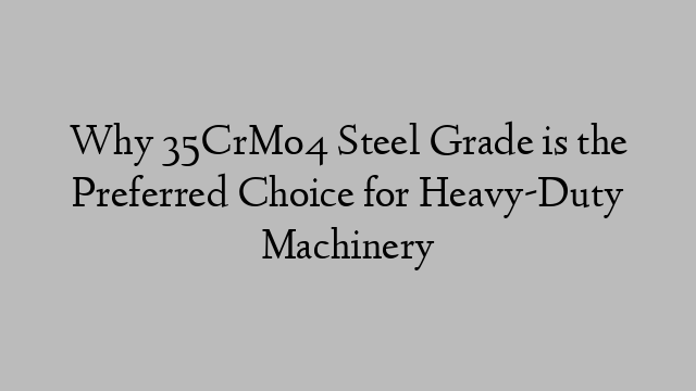 Why 35CrMo4 Steel Grade is the Preferred Choice for Heavy-Duty Machinery