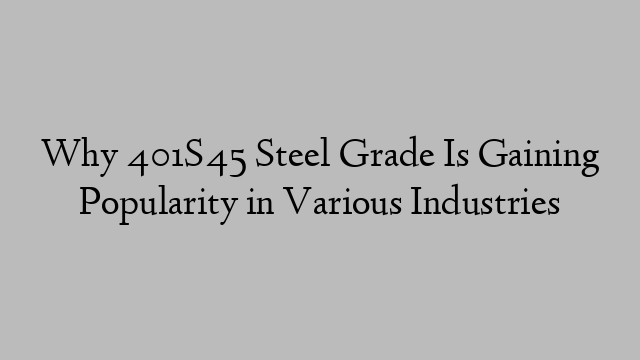 Why 401S45 Steel Grade Is Gaining Popularity in Various Industries