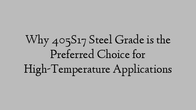 Why 405S17 Steel Grade is the Preferred Choice for High-Temperature Applications