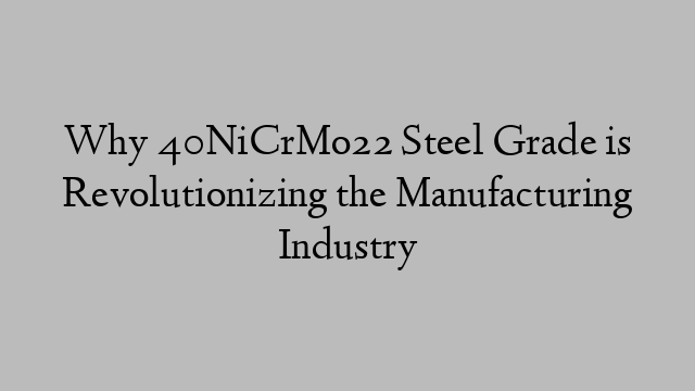 Why 40NiCrMo22 Steel Grade is Revolutionizing the Manufacturing Industry