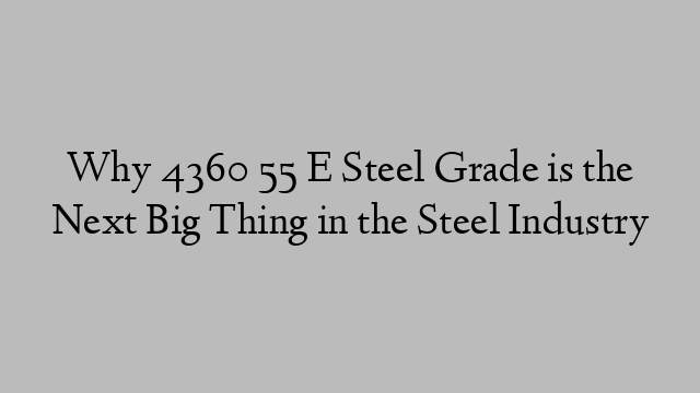 Why 4360 55 E Steel Grade is the Next Big Thing in the Steel Industry