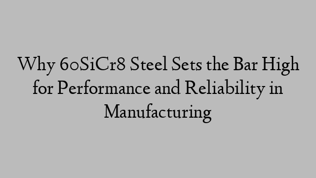 Why 60SiCr8 Steel Sets the Bar High for Performance and Reliability in Manufacturing