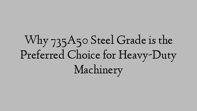 Why 735A50 Steel Grade is the Preferred Choice for Heavy-Duty Machinery