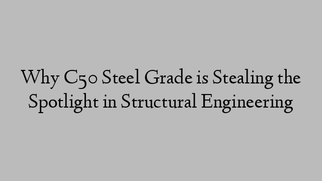 Why C50 Steel Grade is Stealing the Spotlight in Structural Engineering