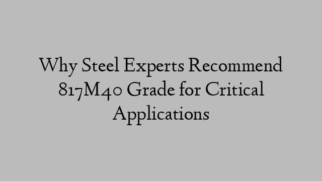 Why Steel Experts Recommend 817M40 Grade for Critical Applications