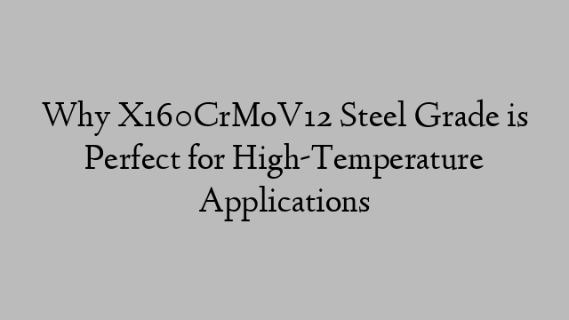 Why X160CrMoV12 Steel Grade is Perfect for High-Temperature Applications