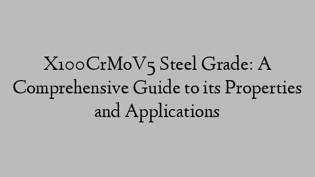 X100CrMoV5 Steel Grade: A Comprehensive Guide to its Properties and Applications