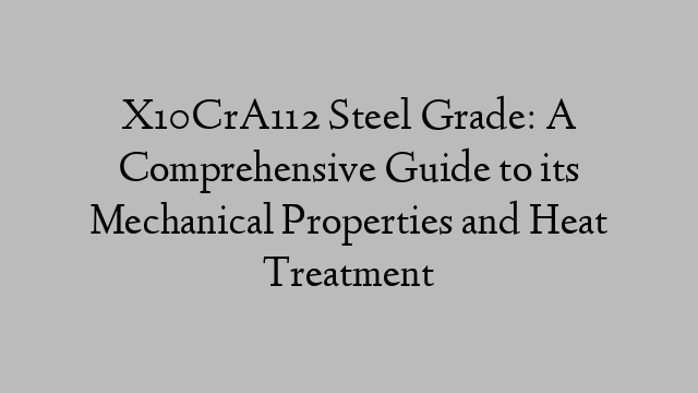 X10CrA112 Steel Grade: A Comprehensive Guide to its Mechanical Properties and Heat Treatment