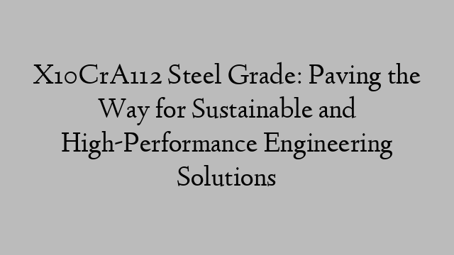 X10CrA112 Steel Grade: Paving the Way for Sustainable and High-Performance Engineering Solutions