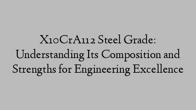 X10CrA112 Steel Grade: Understanding Its Composition and Strengths for Engineering Excellence