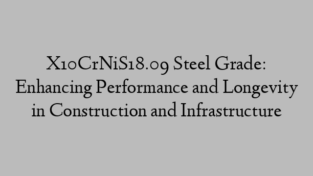 X10CrNiS18.09 Steel Grade: Enhancing Performance and Longevity in Construction and Infrastructure