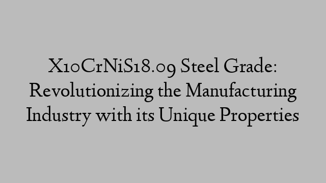 X10CrNiS18.09 Steel Grade: Revolutionizing the Manufacturing Industry with its Unique Properties