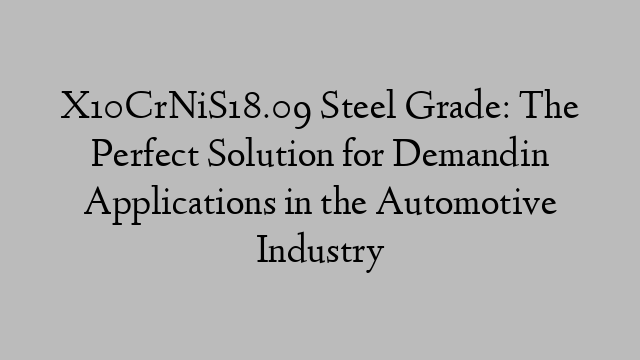 X10CrNiS18.09 Steel Grade: The Perfect Solution for Demandin Applications in the Automotive Industry