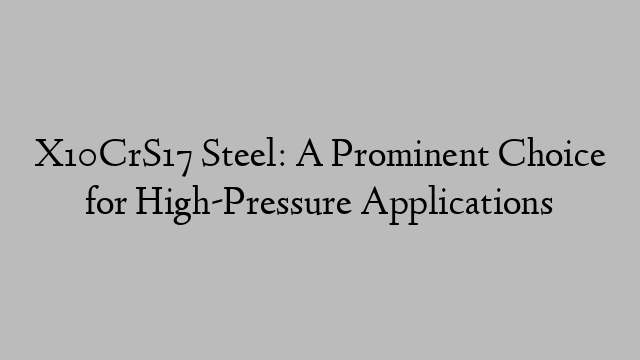 X10CrS17 Steel: A Prominent Choice for High-Pressure Applications