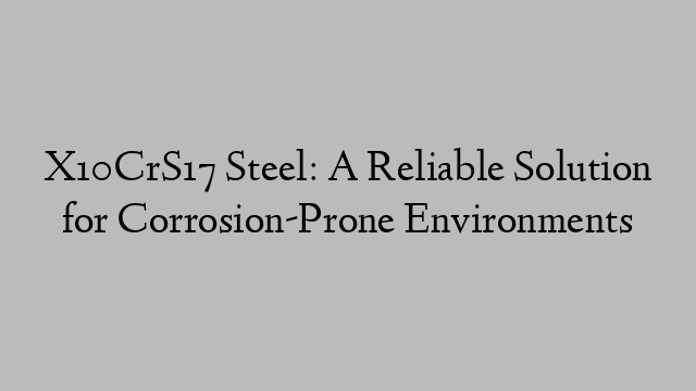 X10CrS17 Steel: A Reliable Solution for Corrosion-Prone Environments