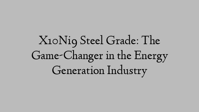 X10Ni9 Steel Grade: The Game-Changer in the Energy Generation Industry