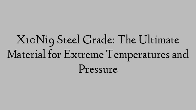 X10Ni9 Steel Grade: The Ultimate Material for Extreme Temperatures and Pressure