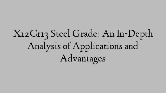 X12Cr13 Steel Grade: An In-Depth Analysis of Applications and Advantages