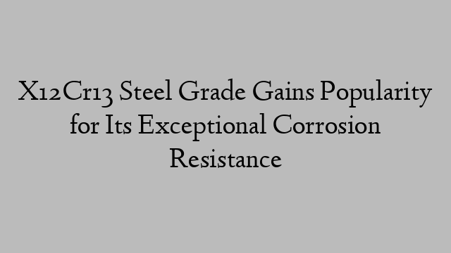 X12Cr13 Steel Grade Gains Popularity for Its Exceptional Corrosion Resistance