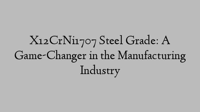 X12CrNi1707 Steel Grade: A Game-Changer in the Manufacturing Industry