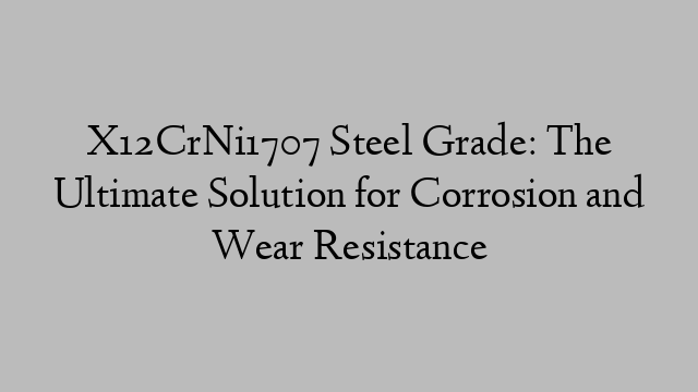 X12CrNi1707 Steel Grade: The Ultimate Solution for Corrosion and Wear Resistance