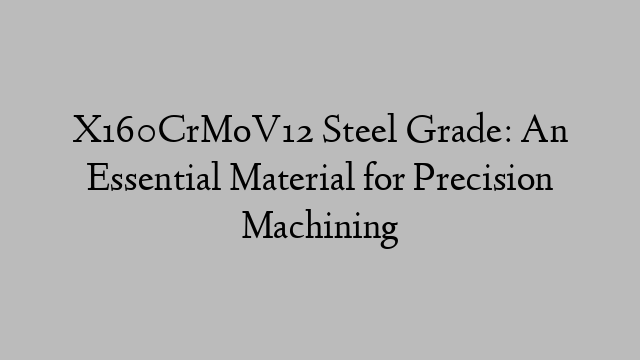 X160CrMoV12 Steel Grade: An Essential Material for Precision Machining