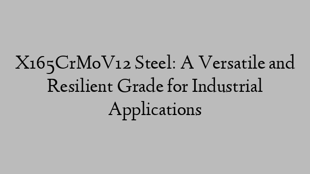 X165CrMoV12 Steel: A Versatile and Resilient Grade for Industrial Applications