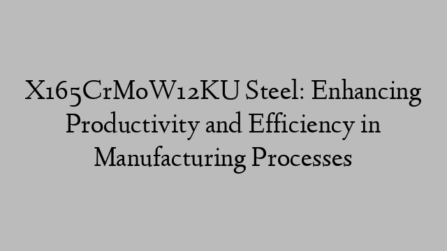 X165CrMoW12KU Steel: Enhancing Productivity and Efficiency in Manufacturing Processes