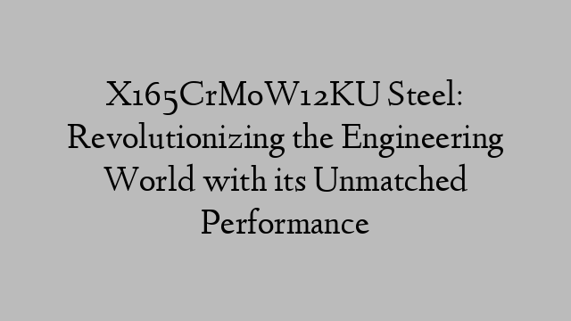 X165CrMoW12KU Steel: Revolutionizing the Engineering World with its Unmatched Performance