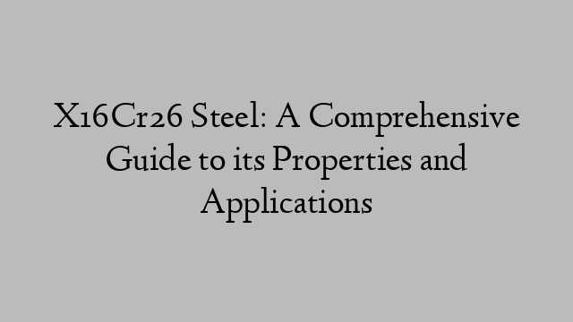 X16Cr26 Steel: A Comprehensive Guide to its Properties and Applications