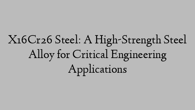 X16Cr26 Steel: A High-Strength Steel Alloy for Critical Engineering Applications