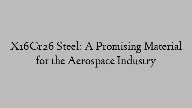 X16Cr26 Steel: A Promising Material for the Aerospace Industry