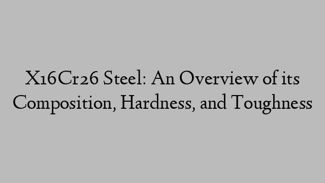 X16Cr26 Steel: An Overview of its Composition, Hardness, and Toughness