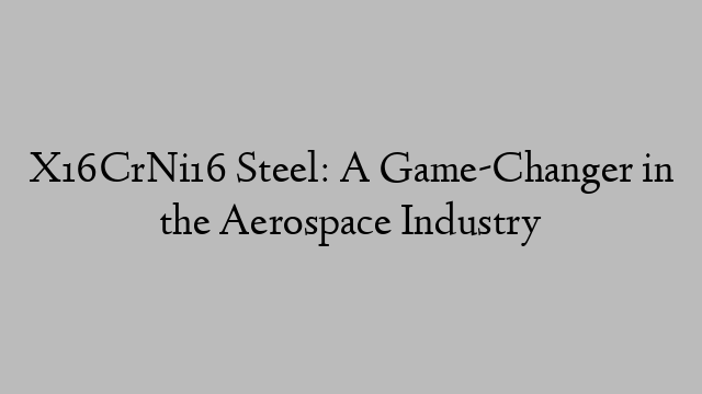 X16CrNi16 Steel: A Game-Changer in the Aerospace Industry